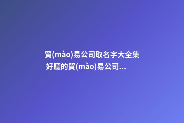 貿(mào)易公司取名字大全集 好聽的貿(mào)易公司名-第1張-公司起名-玄機(jī)派